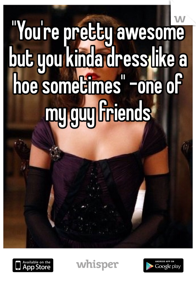 "You're pretty awesome but you kinda dress like a hoe sometimes" -one of my guy friends