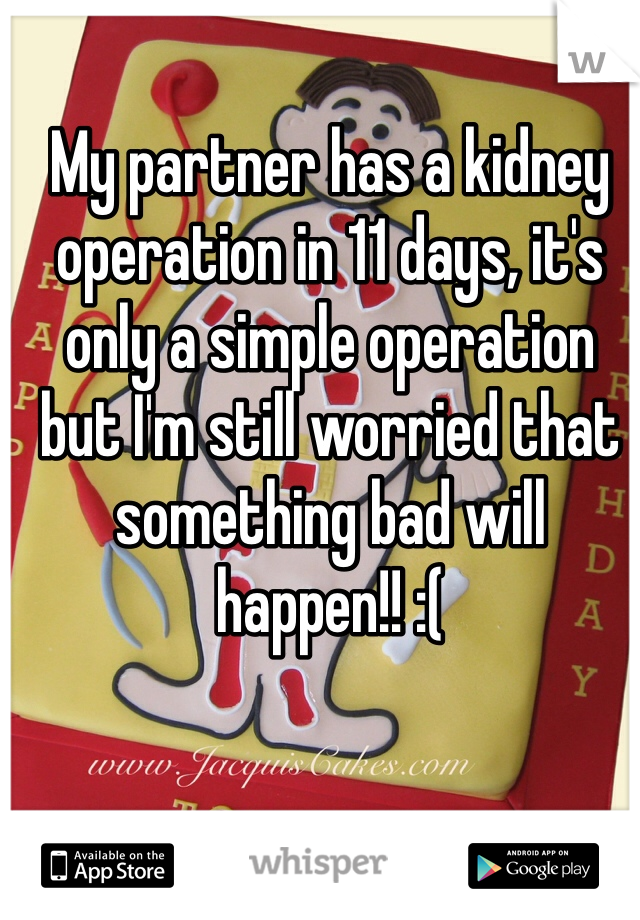 My partner has a kidney operation in 11 days, it's only a simple operation but I'm still worried that something bad will happen!! :(