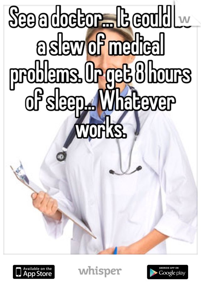 See a doctor... It could be a slew of medical problems. Or get 8 hours of sleep... Whatever works.