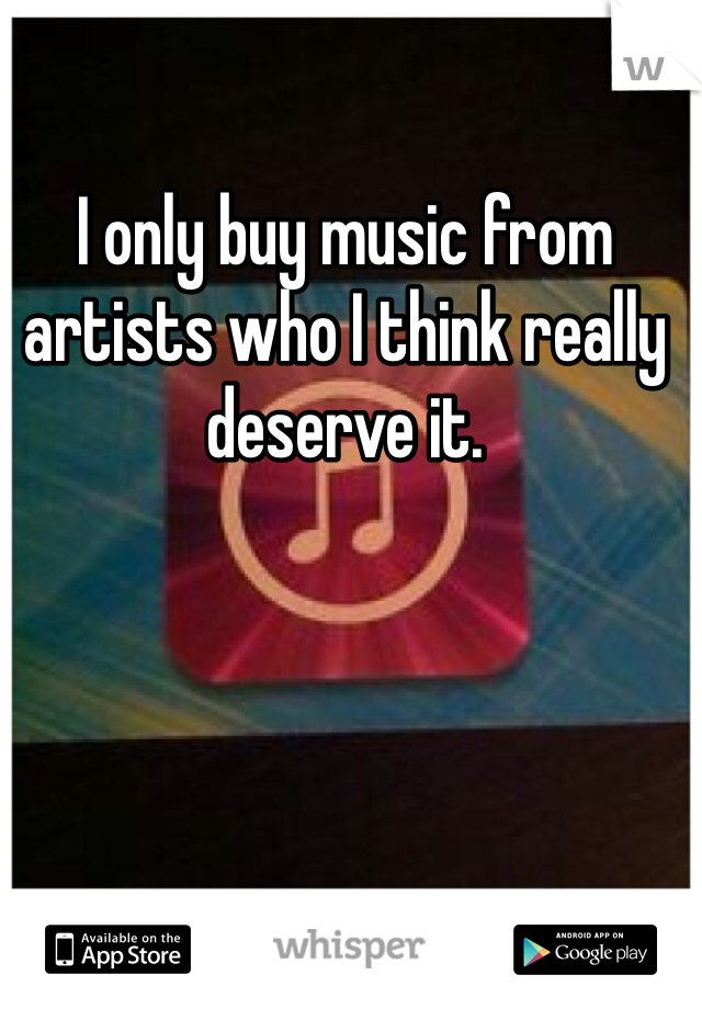 I only buy music from artists who I think really deserve it. 