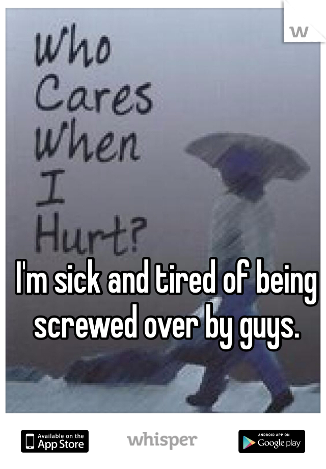 I'm sick and tired of being screwed over by guys. 