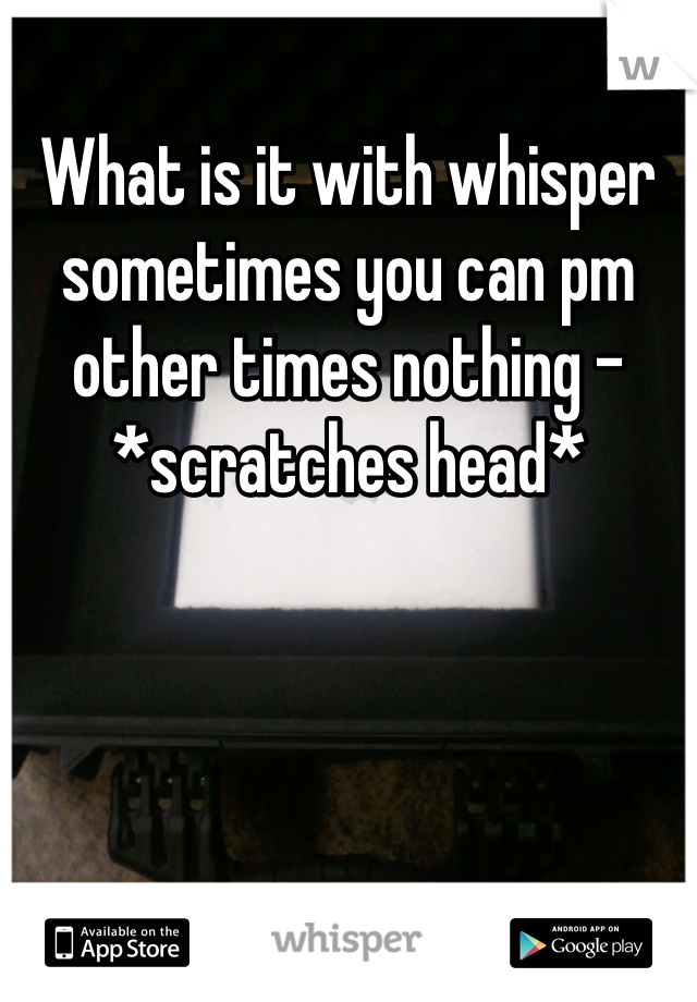 What is it with whisper sometimes you can pm other times nothing - *scratches head*