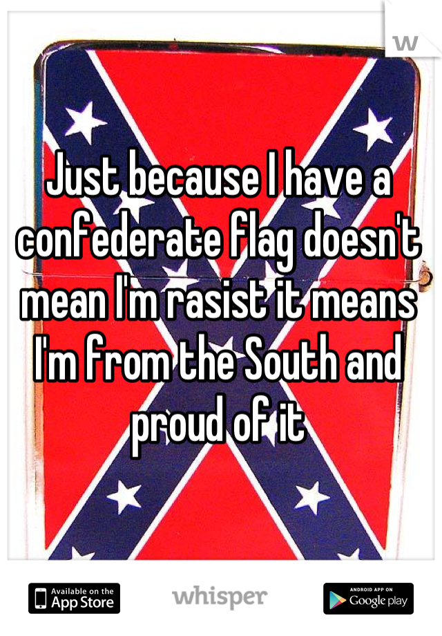 Just because I have a confederate flag doesn't mean I'm rasist it means I'm from the South and proud of it
