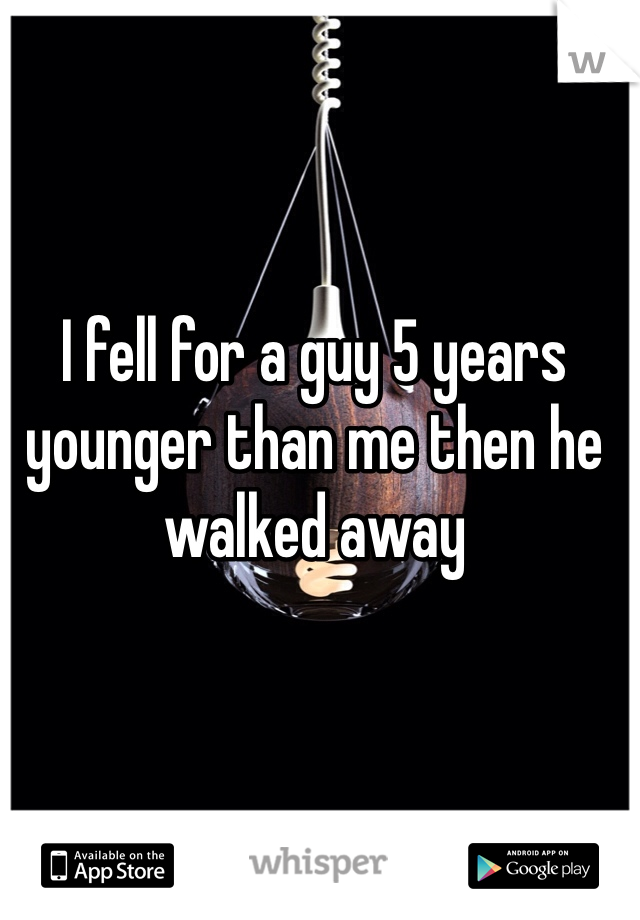 I fell for a guy 5 years younger than me then he walked away