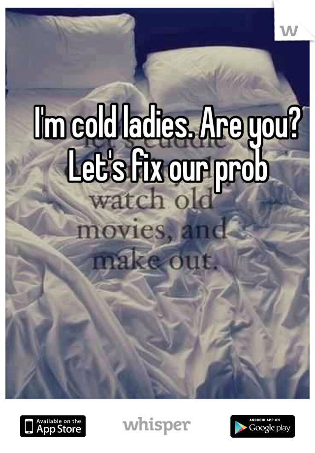 I'm cold ladies. Are you? Let's fix our prob