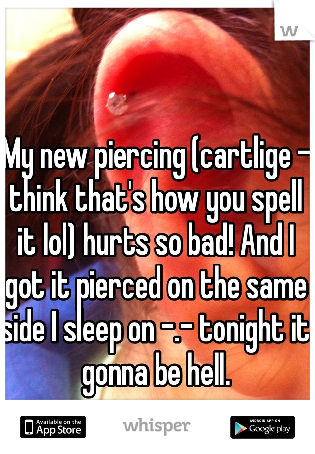 My new piercing (cartlige -think that's how you spell it lol) hurts so bad! And I got it pierced on the same side I sleep on -.- tonight it gonna be hell.