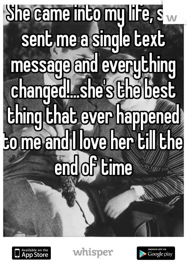 She came into my life, she sent me a single text message and everything changed!...she's the best thing that ever happened to me and I love her till the end of time 