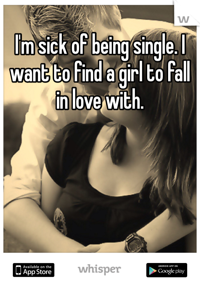 I'm sick of being single. I want to find a girl to fall in love with.