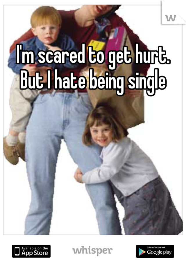 I'm scared to get hurt. But I hate being single
