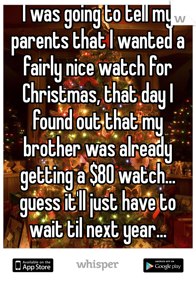 I was going to tell my parents that I wanted a fairly nice watch for Christmas, that day I found out that my brother was already getting a $80 watch… guess it'll just have to wait til next year…