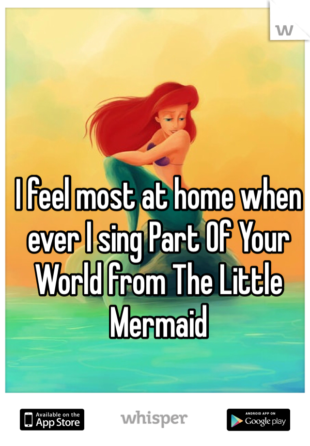 I feel most at home when ever I sing Part Of Your World from The Little Mermaid 