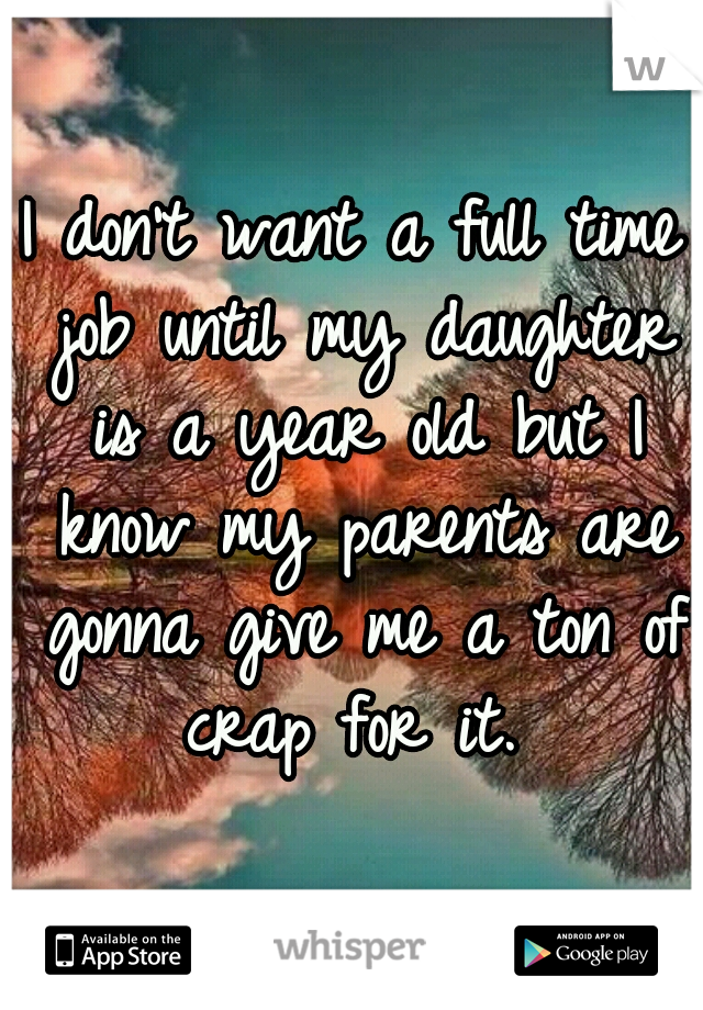 I don't want a full time job until my daughter is a year old but I know my parents are gonna give me a ton of crap for it. 