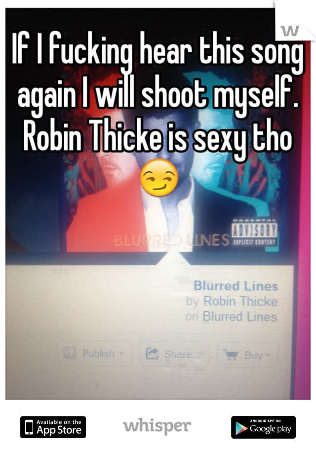 If I fucking hear this song again I will shoot myself. Robin Thicke is sexy tho 😏