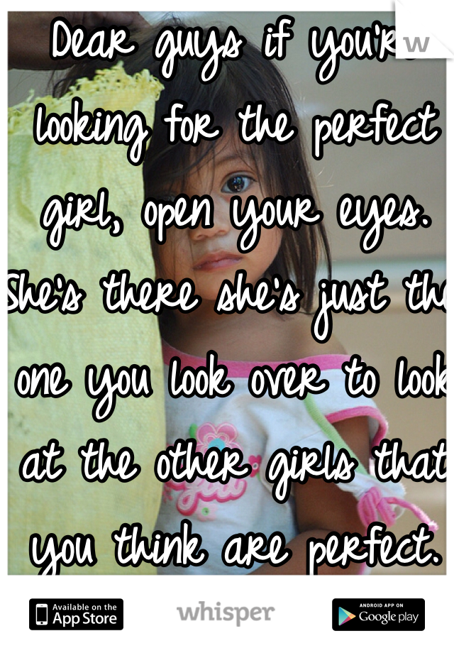 Dear guys if you're looking for the perfect girl, open your eyes. She's there she's just the one you look over to look at the other girls that you think are perfect. 