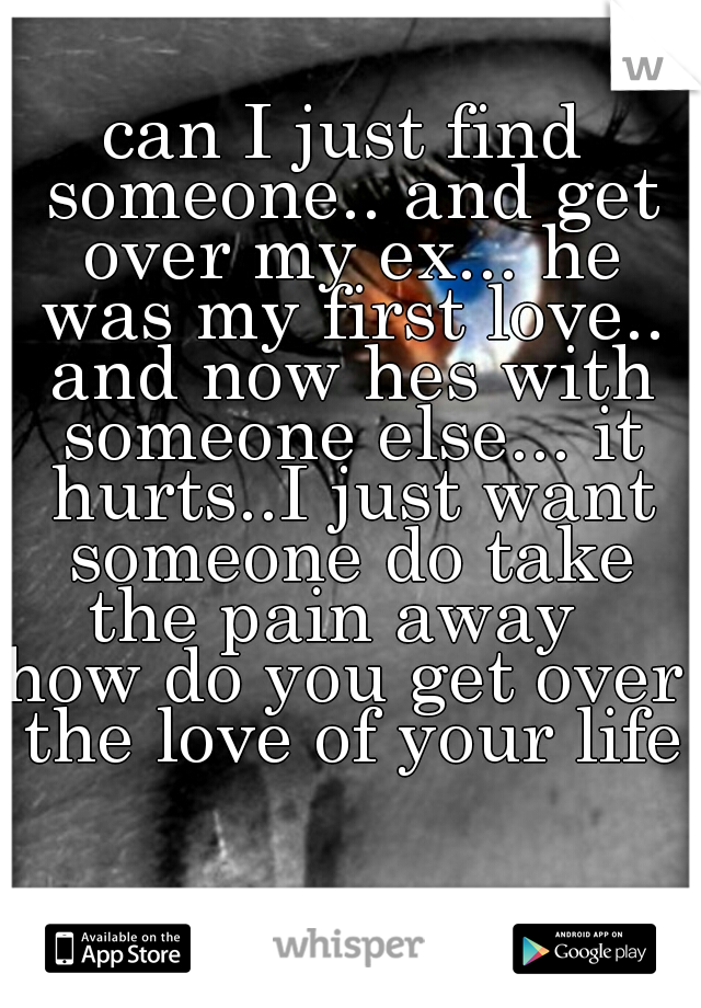 can I just find someone.. and get over my ex... he was my first love.. and now hes with someone else... it hurts..I just want someone do take the pain away  

how do you get over the love of your life