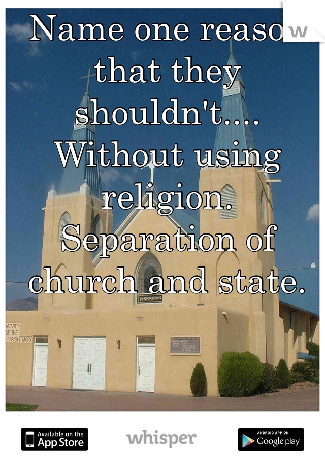 Name one reason that they shouldn't.... Without using religion.
Separation of church and state.