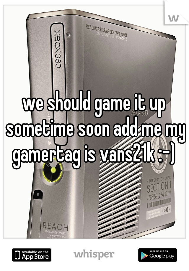 we should game it up sometime soon add me my gamertag is vans21k :-) 