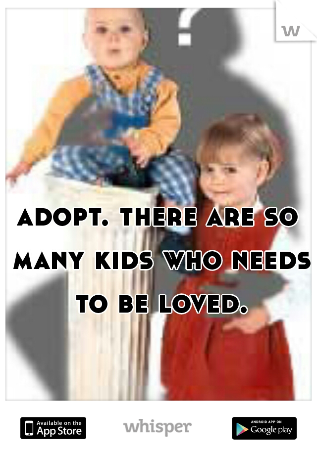 adopt. there are so many kids who needs to be loved.
