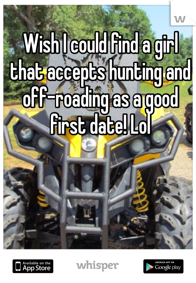 Wish I could find a girl that accepts hunting and off-roading as a good first date! Lol