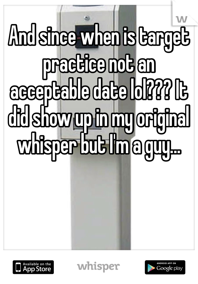 And since when is target practice not an acceptable date lol??? It did show up in my original whisper but I'm a guy...