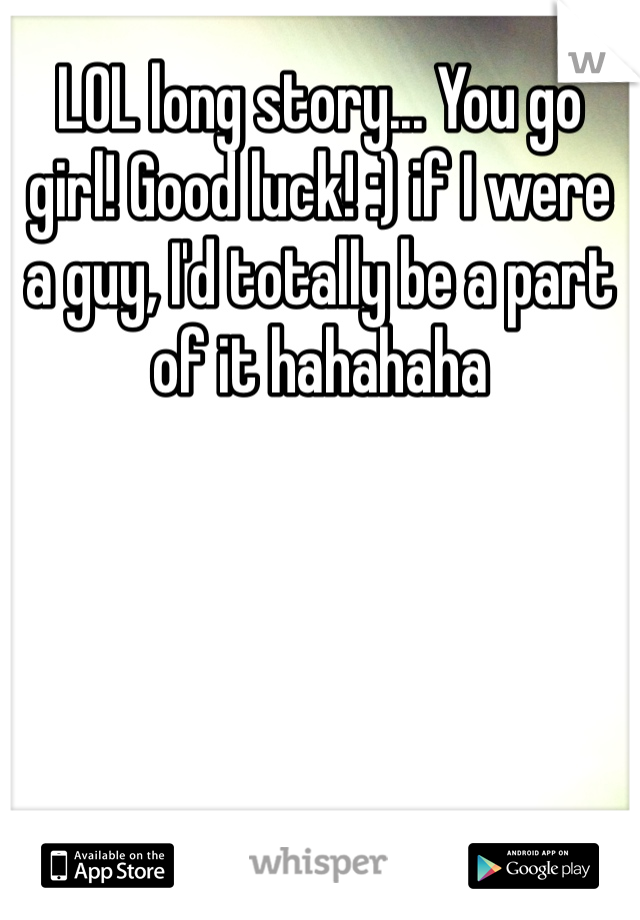 LOL long story... You go girl! Good luck! :) if I were a guy, I'd totally be a part of it hahahaha 