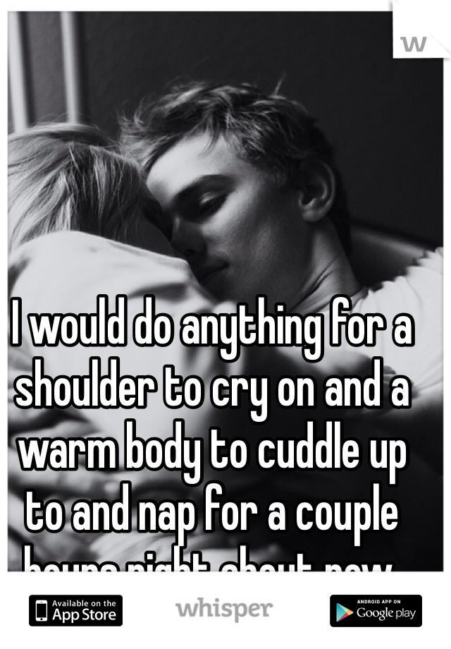 I would do anything for a shoulder to cry on and a warm body to cuddle up to and nap for a couple hours right about now. 