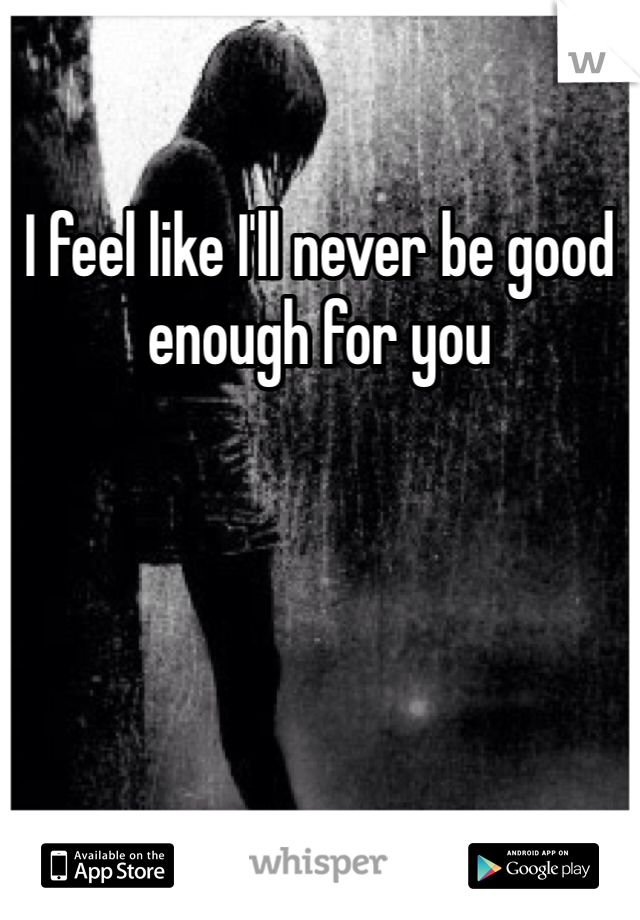 I feel like I'll never be good enough for you 