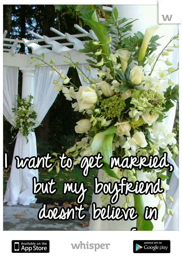 I want to get married,  but my boyfriend doesn't believe in marriage.. =[  