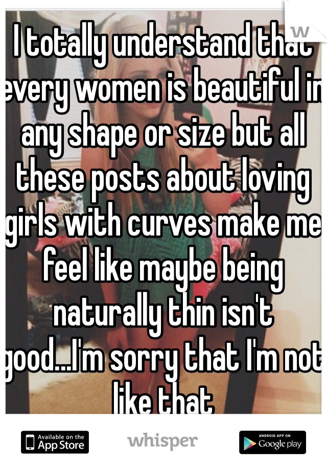 I totally understand that every women is beautiful in any shape or size but all these posts about loving girls with curves make me feel like maybe being naturally thin isn't good...I'm sorry that I'm not like that