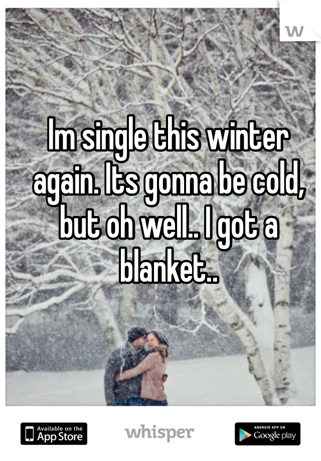 Im single this winter again. Its gonna be cold, but oh well.. I got a blanket..