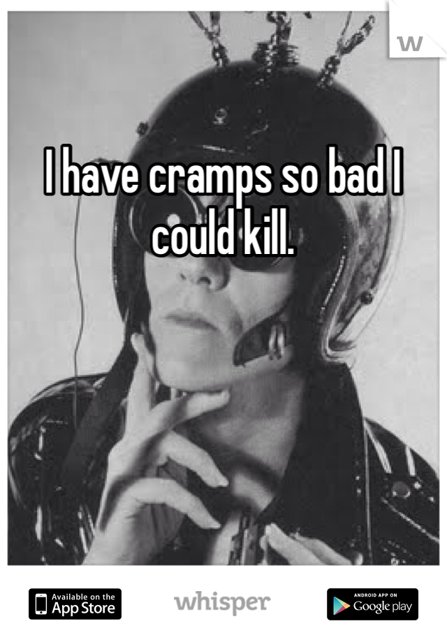 I have cramps so bad I could kill. 