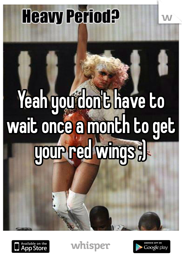 Yeah you don't have to wait once a month to get your red wings ;)