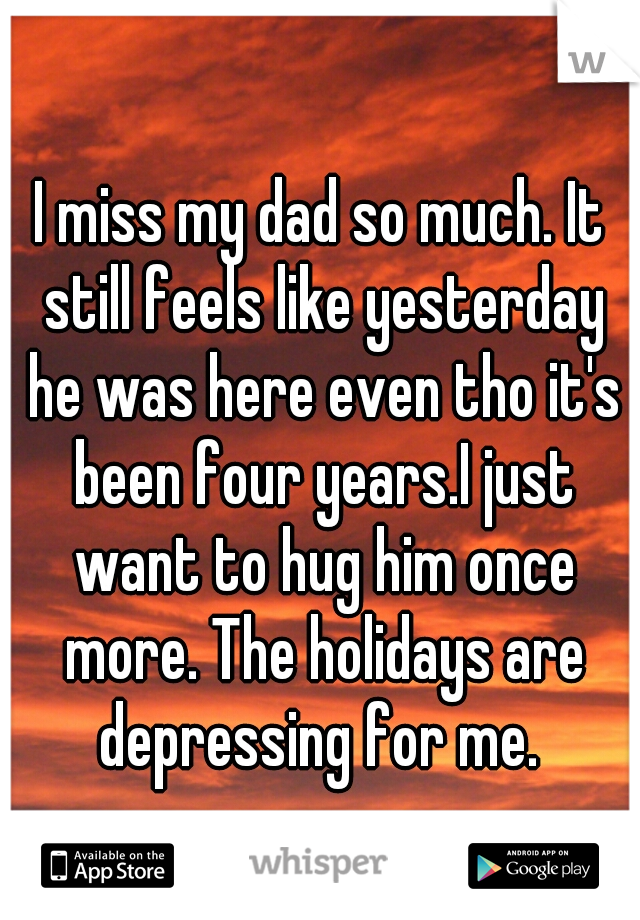 I miss my dad so much. It still feels like yesterday he was here even tho it's been four years.I just want to hug him once more. The holidays are depressing for me. 
