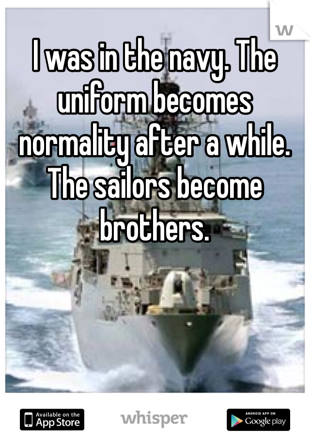I was in the navy. The uniform becomes normality after a while. The sailors become brothers. 