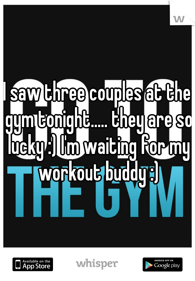 I saw three couples at the gym tonight..... they are so lucky :) I'm waiting for my workout buddy :)