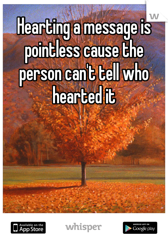 Hearting a message is pointless cause the person can't tell who hearted it 
