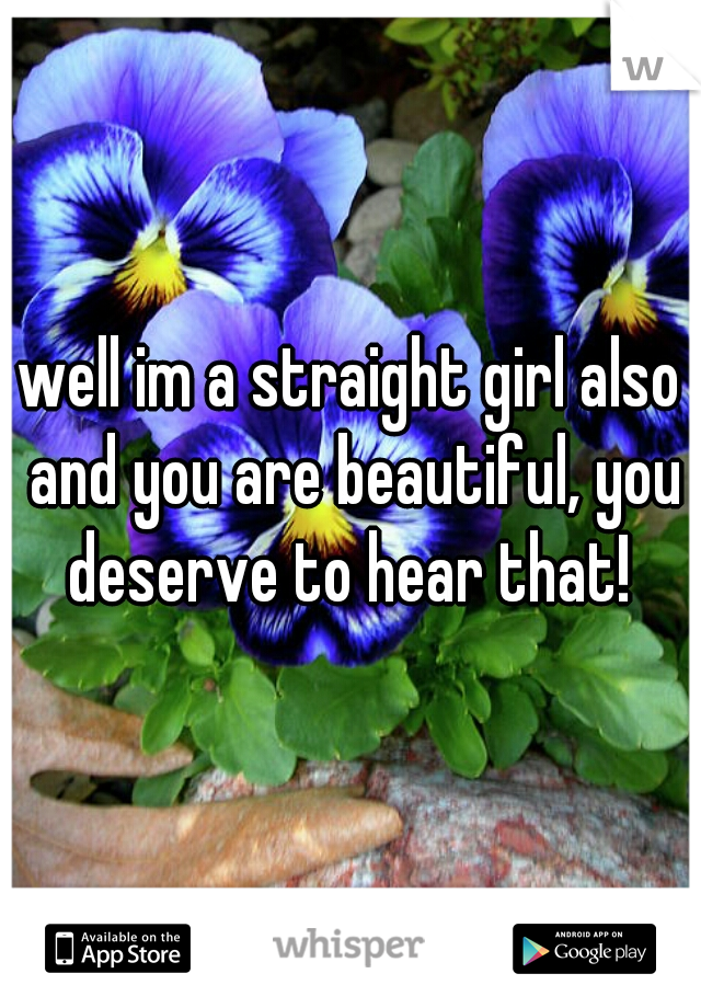 well im a straight girl also and you are beautiful, you deserve to hear that! 