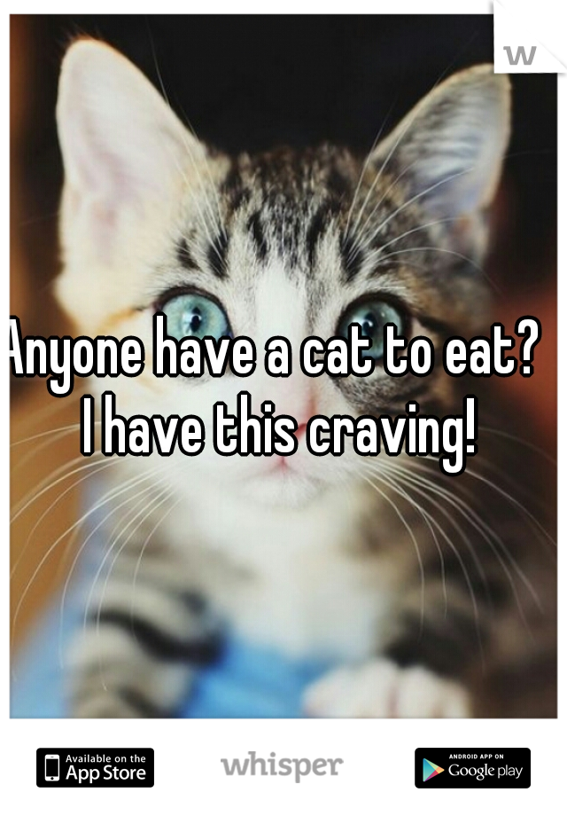 Anyone have a cat to eat?   I have this craving! 