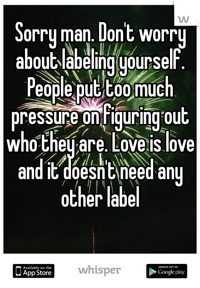 Sorry man. Don't worry about labeling yourself. People put too much pressure on figuring out who they are. Love is love and it doesn't need any other label