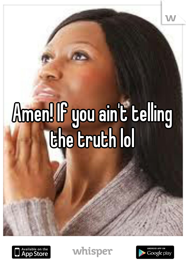 Amen! If you ain't telling the truth lol 