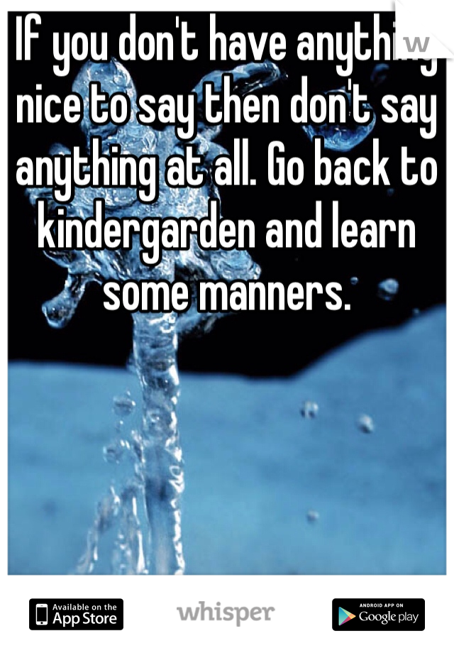 If you don't have anything nice to say then don't say anything at all. Go back to kindergarden and learn some manners.