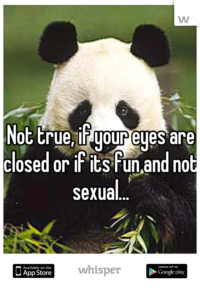 Not true, if your eyes are closed or if its fun and not sexual...