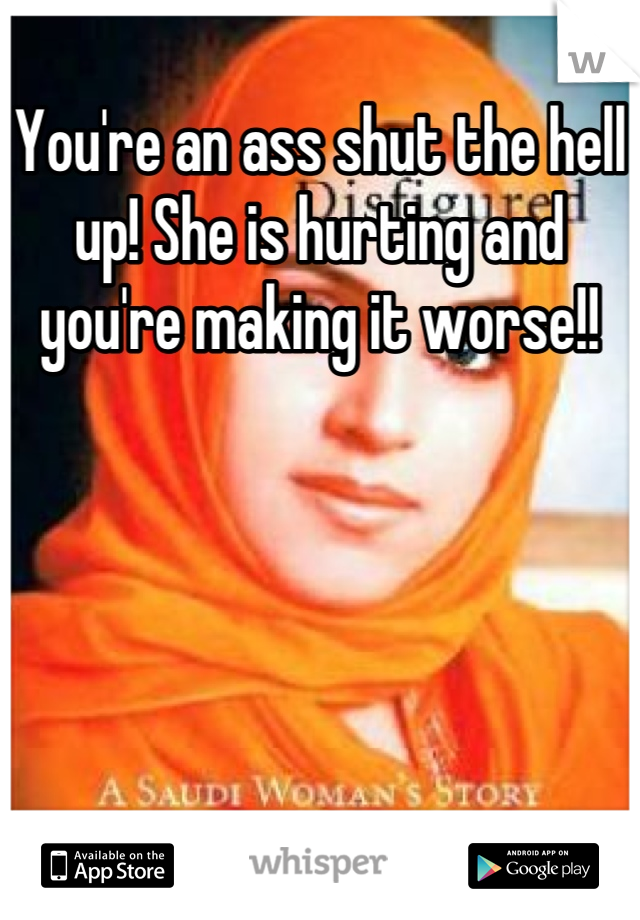 You're an ass shut the hell up! She is hurting and you're making it worse!!