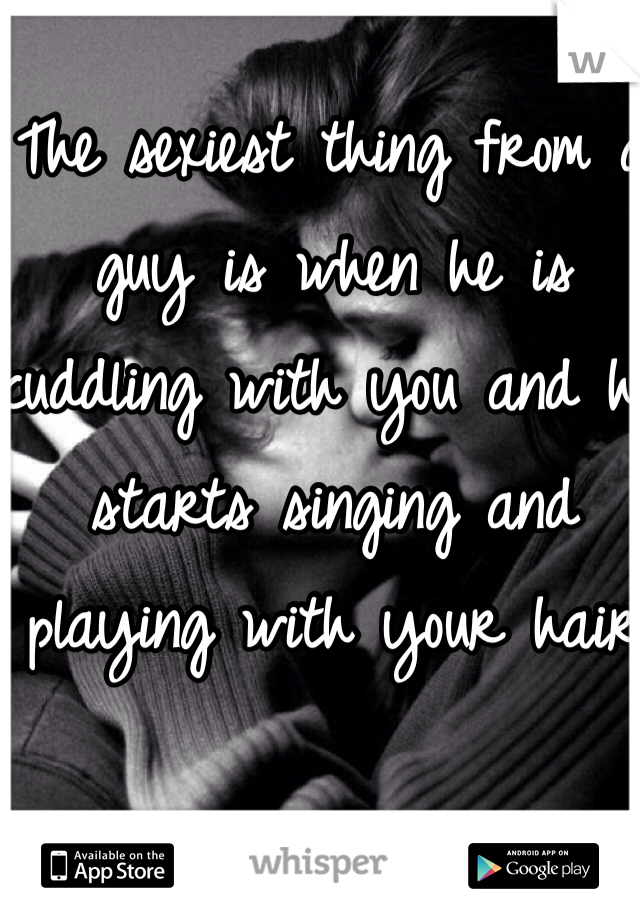 The sexiest thing from a guy is when he is cuddling with you and he starts singing and playing with your hair 