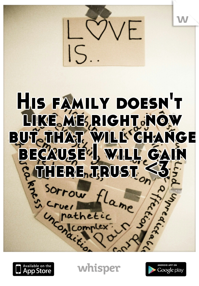 His family doesn't like me right now but that will change because I will gain there trust <3