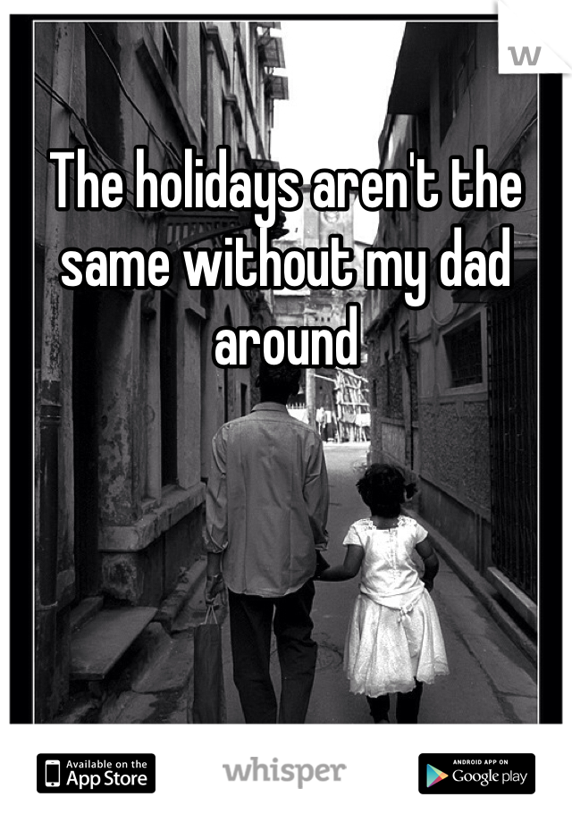 The holidays aren't the same without my dad around