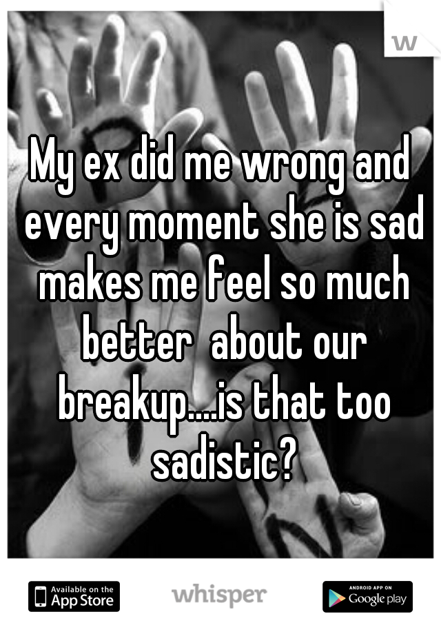 My ex did me wrong and every moment she is sad makes me feel so much better  about our breakup....is that too sadistic?