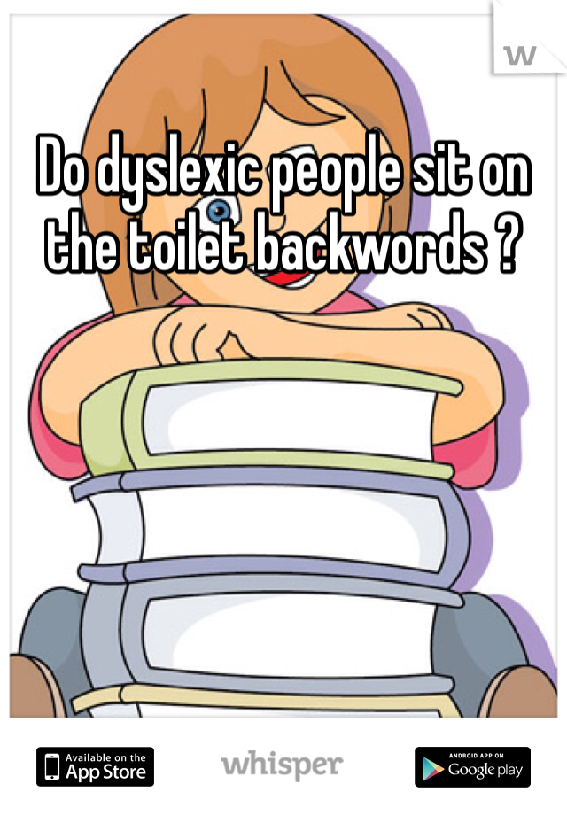 Do dyslexic people sit on the toilet backwords ?