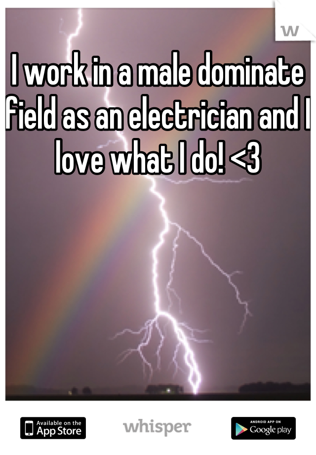I work in a male dominate field as an electrician and I love what I do! <3