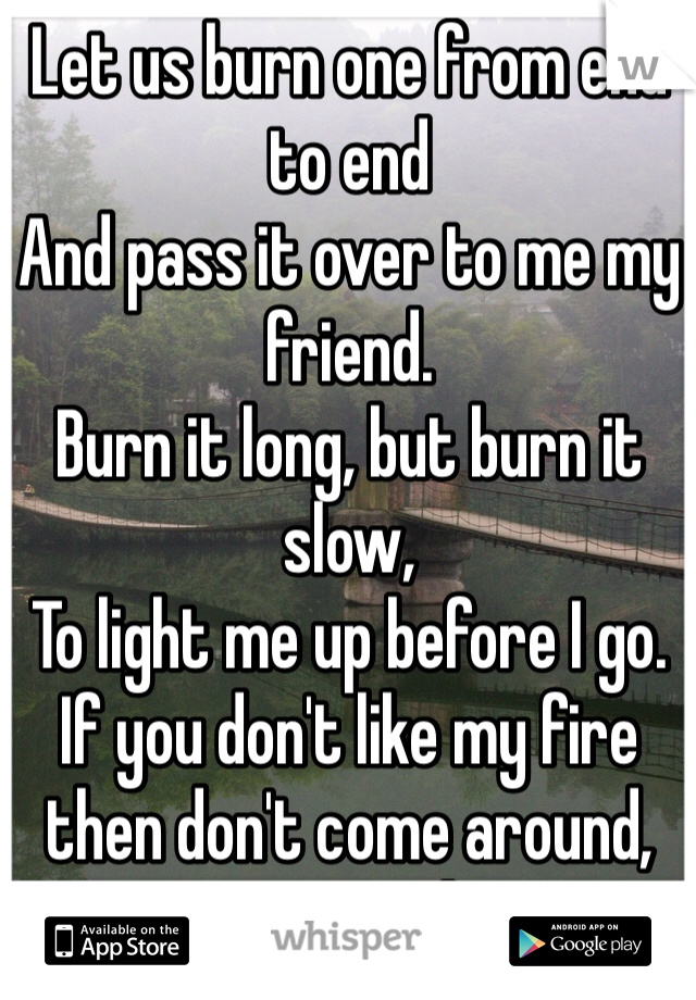 Let us burn one from end to end
And pass it over to me my friend.
Burn it long, but burn it slow,
To light me up before I go.
If you don't like my fire then don't come around, cause I'm gonna burn one down 🔂